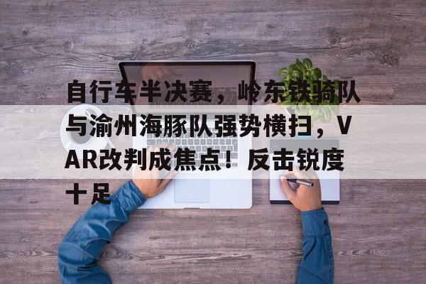 自行车半决赛,岭东铁骑队与渝州海豚队强势横扫,VAR改判成焦点!反击锐度十足的简单介绍 自行车半决赛,岭东铁骑队与渝州海豚队强势横扫,VAR改判成焦点!反击锐度十足的简单介绍